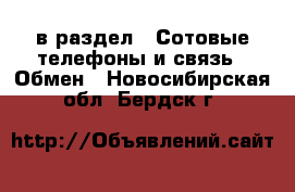  в раздел : Сотовые телефоны и связь » Обмен . Новосибирская обл.,Бердск г.